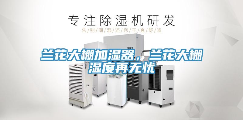 兰花大棚加湿器，兰花大棚湿度再无忧