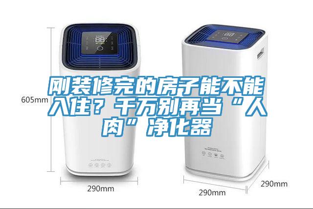 刚装修完的房子能不能入住？千万别再当“人肉”净化器