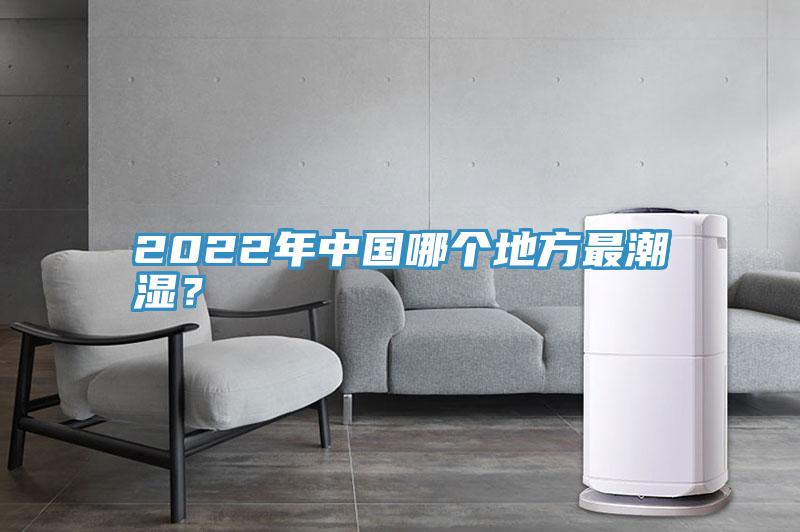 2022年中国哪个地方最潮湿？