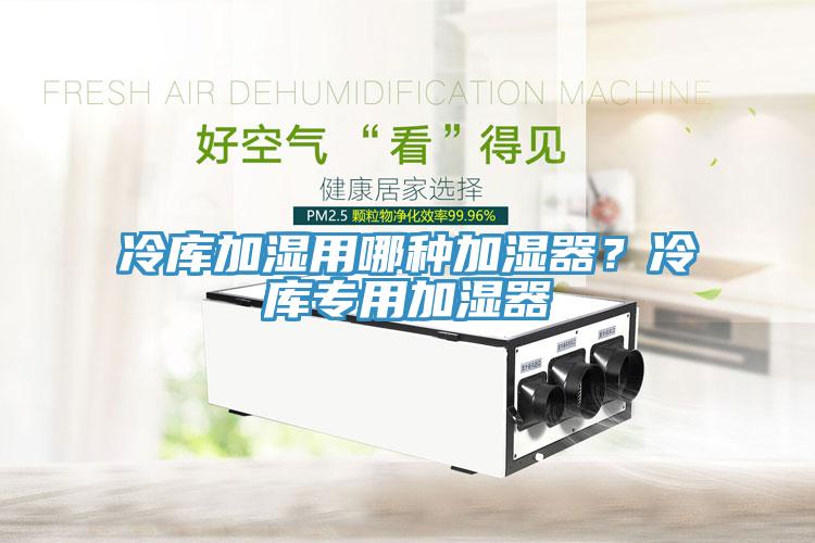 冷库加湿用哪种加湿器？冷库专用加湿器