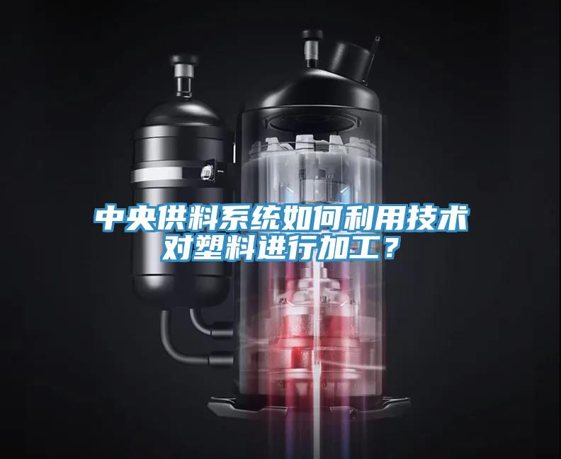 中央供料系统如何利用技术对塑料进行加工？