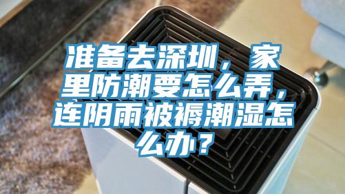 准备去深圳，家里防潮要怎么弄，连阴雨被褥潮湿怎么办？