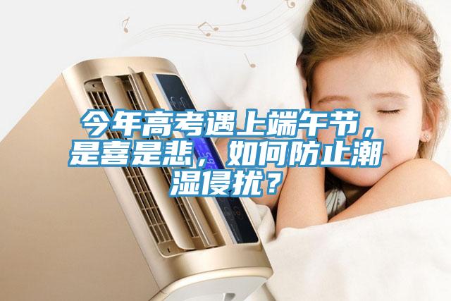 今年高考遇上端午节，是喜是悲，如何防止潮湿侵扰？
