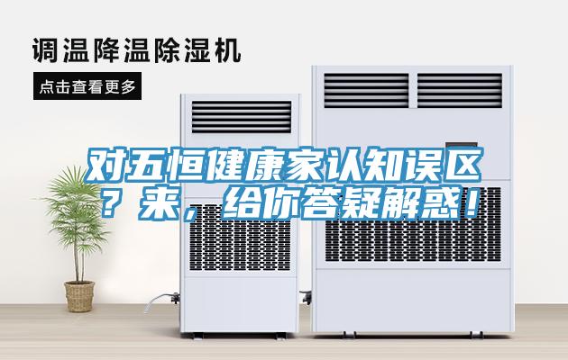 对五恒健康家认知误区？来，给你答疑解惑！