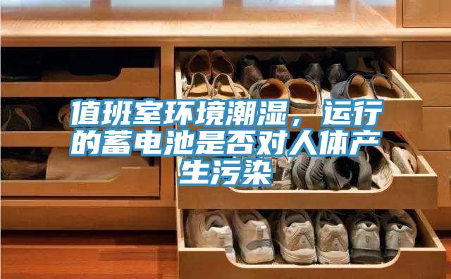 值班室环境潮湿，运行的蓄电池是否对人体产生污染