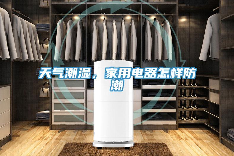 天气潮湿，家用电器怎样防潮