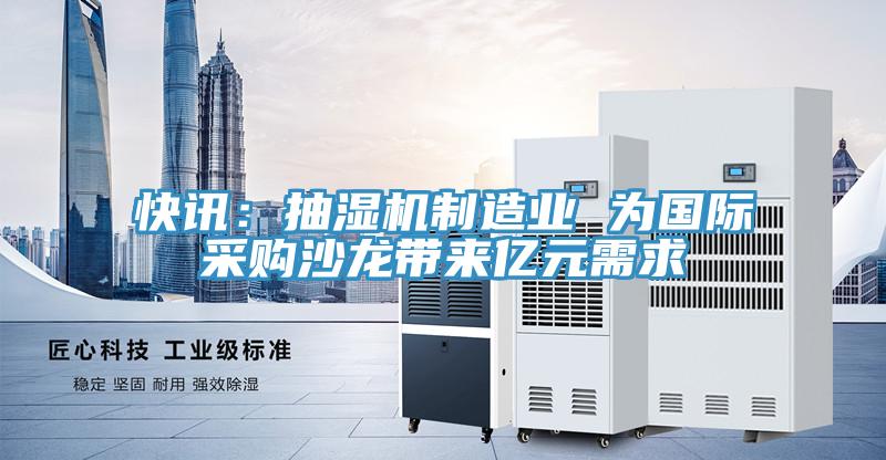 快讯：抽湿机制造业 为国际采购沙龙带来亿元需求