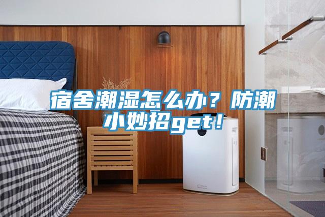 宿舍潮湿怎么办？防潮小妙招get！