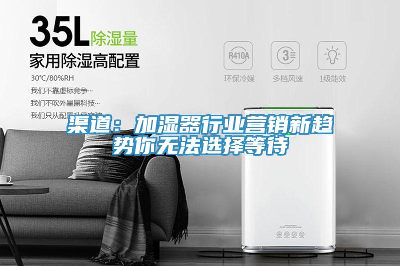 渠道：加湿器行业营销新趋势你无法选择等待