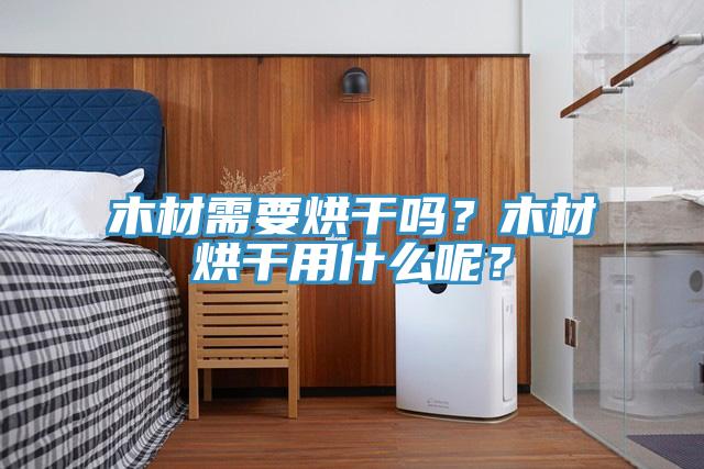 木材需要烘干吗？木材烘干用什么呢？