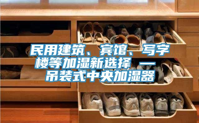 民用建筑、宾馆、写字楼等加湿新选择 — 吊装式中央加湿器