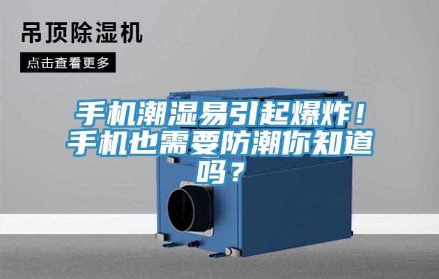 手机潮湿易引起爆炸！手机也需要防潮你知道吗？