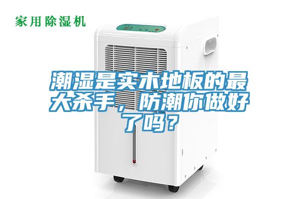 潮湿是实木地板的最大杀手，防潮你做好了吗？