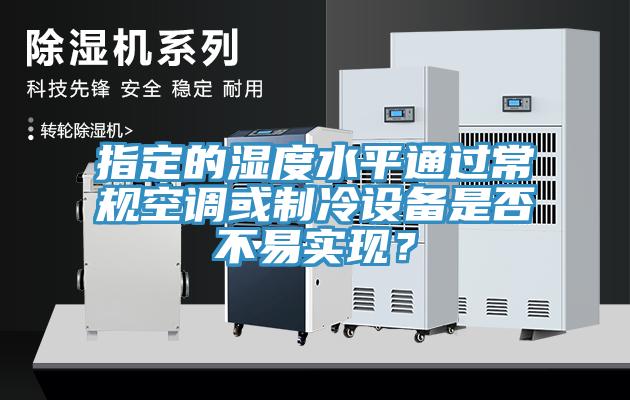 指定的湿度水平通过常规空调或制冷设备是否不易实现？