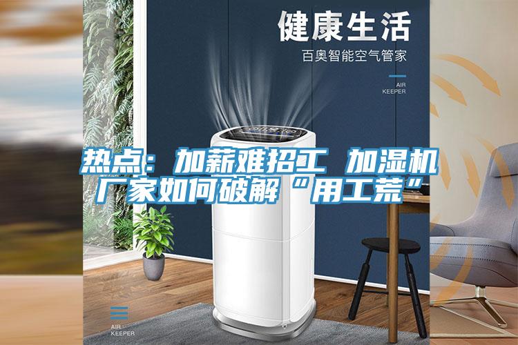 热点：加薪难招工 加湿机厂家如何破解“用工荒”
