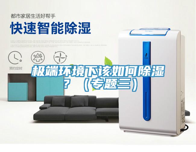 极端环境下该如何除湿？（专题三）