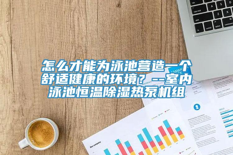 怎么才能为泳池营造一个舒适健康的环境？--室内泳池恒温除湿热泵机组