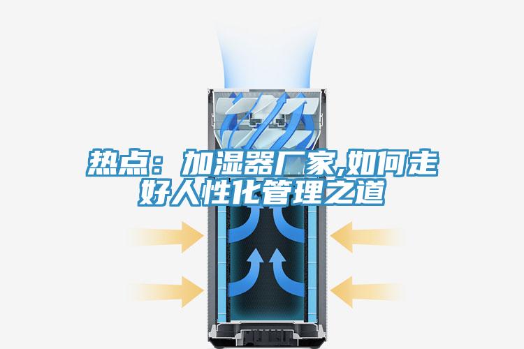 热点：加湿器厂家,如何走好人性化管理之道