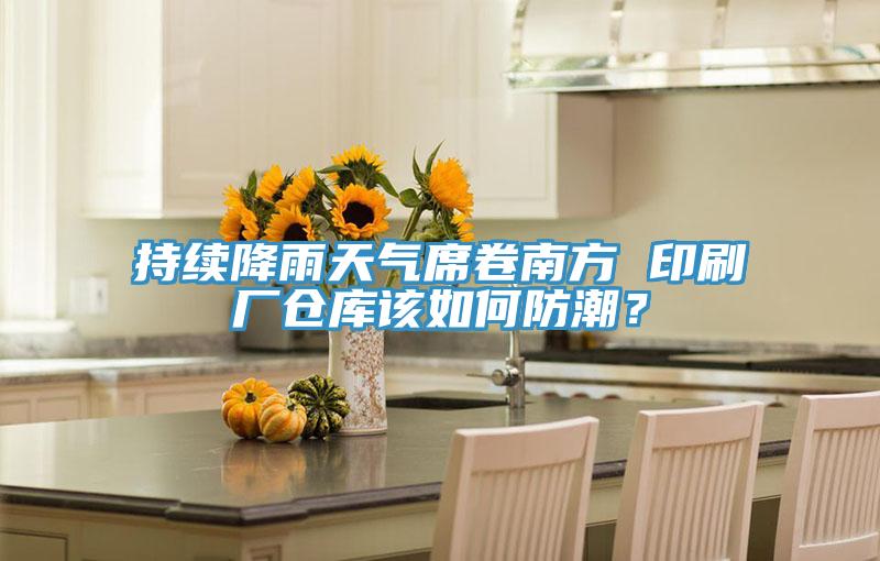 持续降雨天气席卷南方 印刷厂仓库该如何防潮？