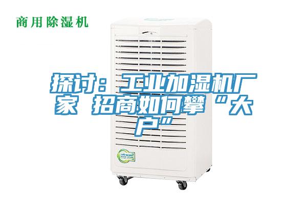 探讨：工业加湿机厂家 招商如何攀“大户”
