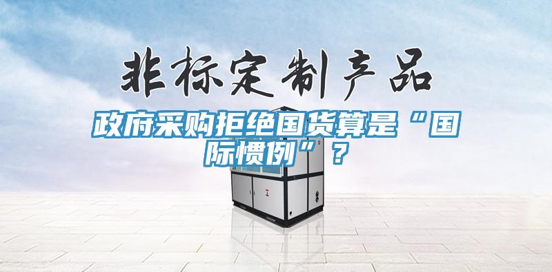 政府采购拒绝国货算是“国际惯例”？