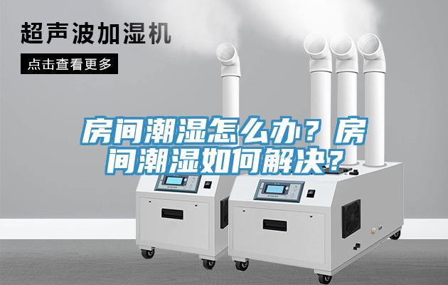 房间潮湿怎么办？房间潮湿如何解决？