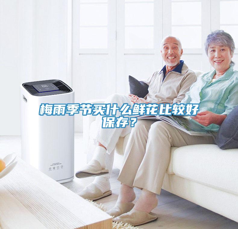 梅雨季节买什么鲜花比较好保存？