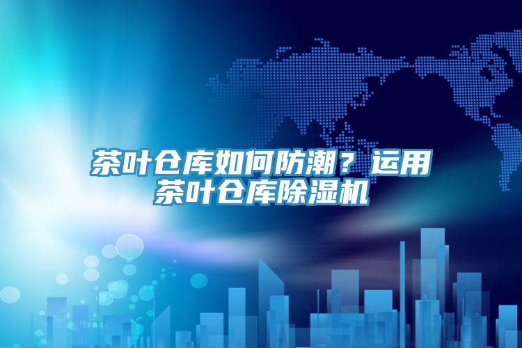茶叶仓库如何防潮？运用茶叶仓库MR.好色破解版