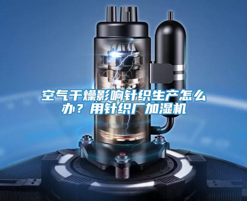 空气干燥影响针织生产怎么办？用针织厂加湿机