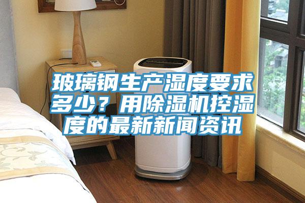 玻璃钢生产湿度要求多少？用MR.好色破解版控湿度的最新新闻资讯