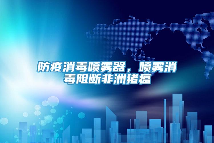 防疫消毒喷雾器，喷雾消毒阻断非洲猪瘟
