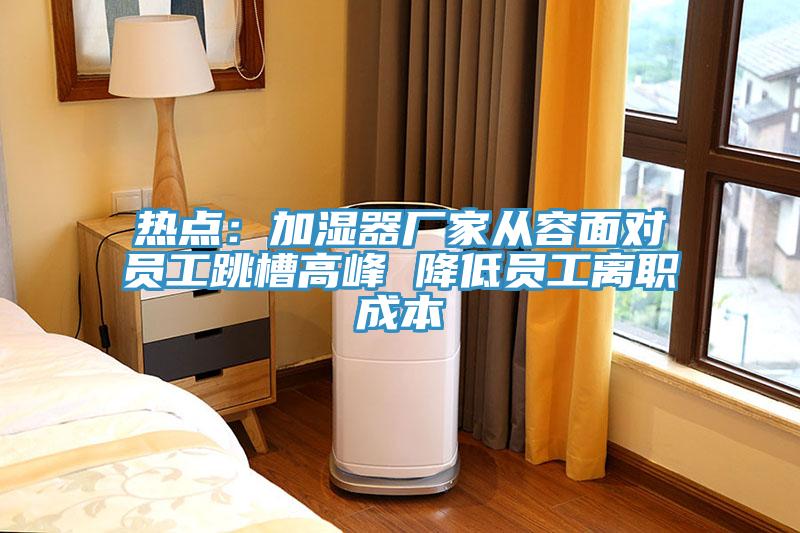 热点：加湿器厂家从容面对员工跳槽高峰 降低员工离职成本