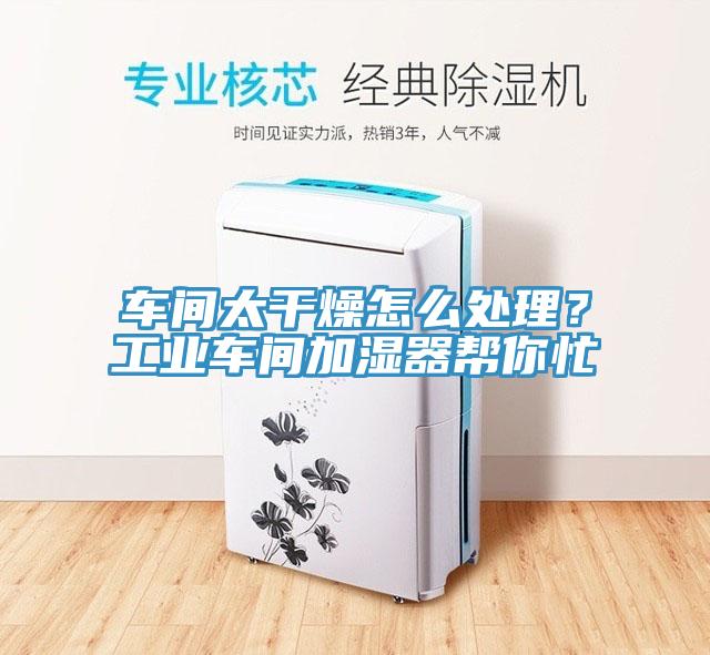 车间太干燥怎么处理？工业车间加湿器帮你忙