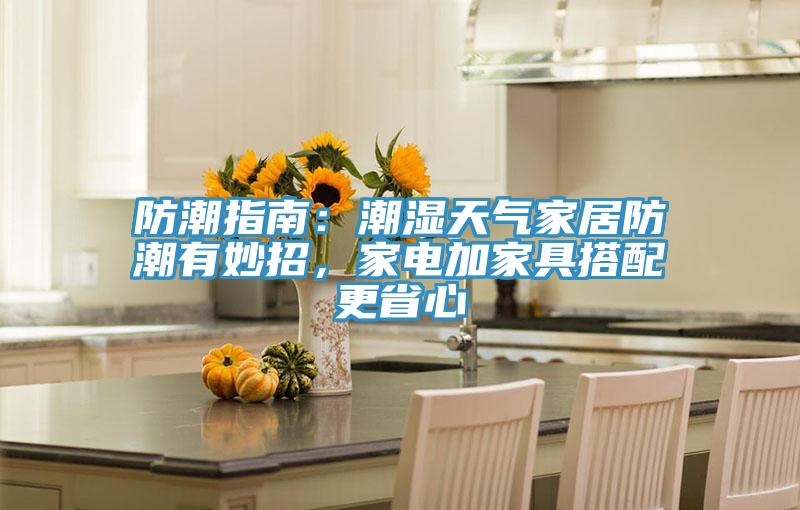 防潮指南：潮湿天气家居防潮有妙招，家电加家具搭配更省心