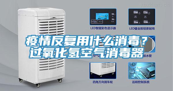 疫情反复用什么消毒？过氧化氢空气消毒器