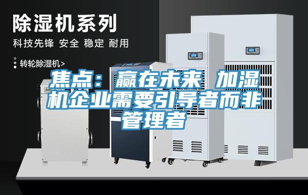 焦点：赢在未来 加湿机企业需要引导者而非管理者