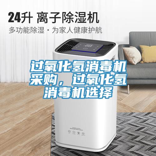 过氧化氢消毒机采购，过氧化氢消毒机选择