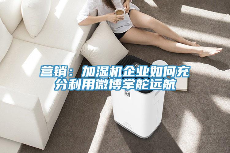 营销：加湿机企业如何充分利用微博掌舵远航