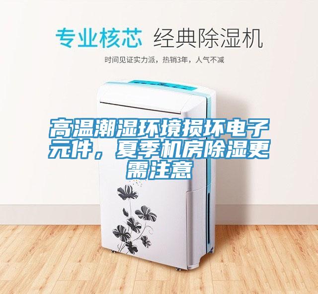 高温潮湿环境损坏电子元件，夏季机房除湿更需注意