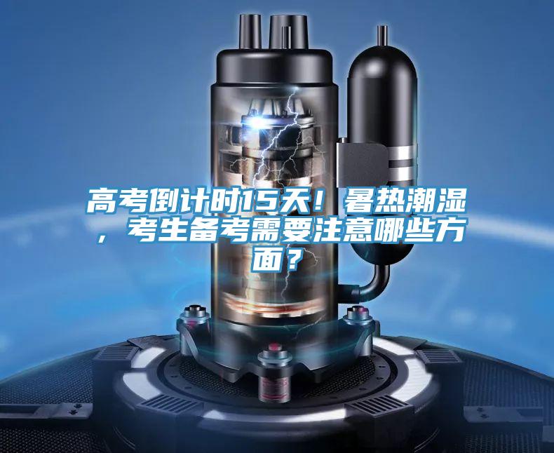 高考倒计时15天！暑热潮湿，考生备考需要注意哪些方面？