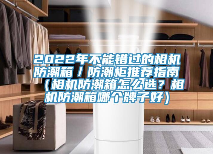 2022年不能错过的相机防潮箱／防潮柜推荐指南（相机防潮箱怎么选？相机防潮箱哪个牌子好）