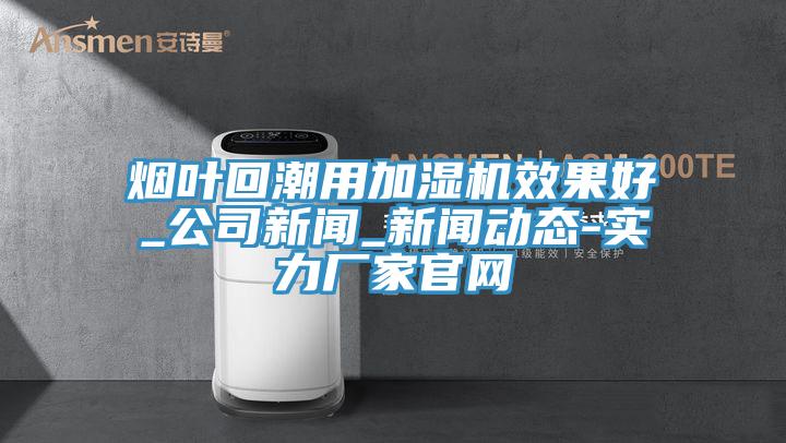 烟叶回潮用加湿机效果好_公司新闻_好色先生视频下载APP-实力厂家官网