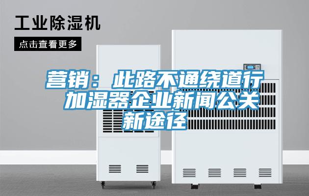 营销：此路不通绕道行 加湿器企业新闻公关新途径