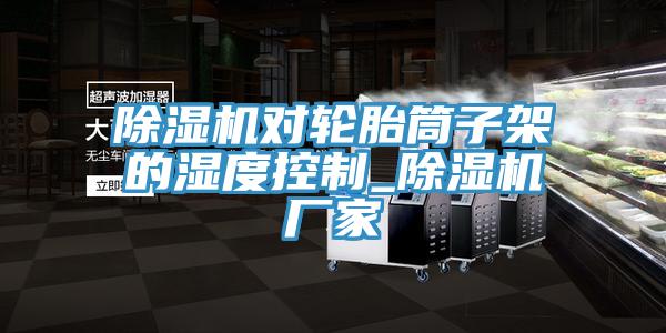 MR.好色破解版对轮胎筒子架的湿度控制_MR.好色破解版厂家