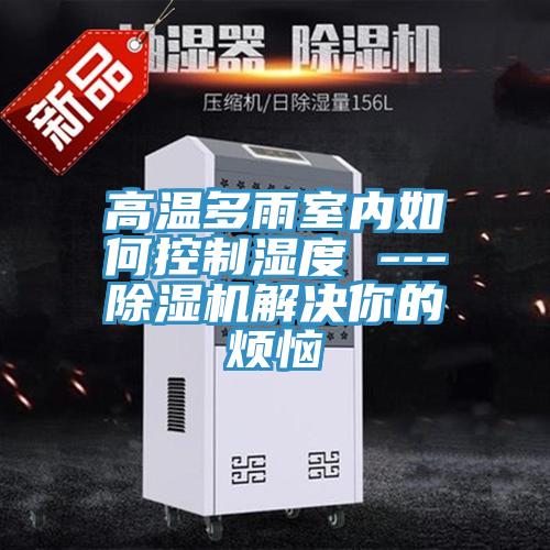 高温多雨室内如何控制湿度 ---MR.好色破解版解决你的烦恼