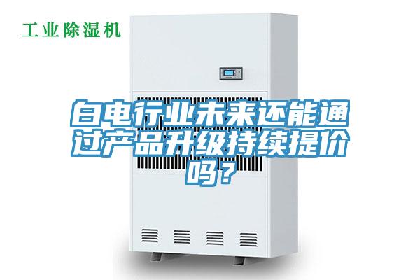 白电行业未来还能通过产品升级持续提价吗？