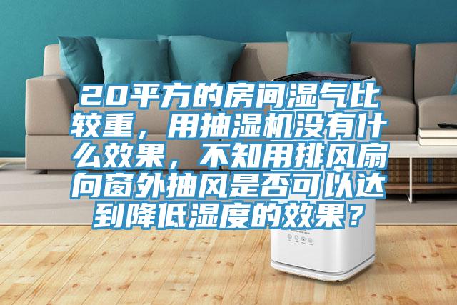 20平方的房间湿气比较重，用抽湿机没有什么效果，不知用排风扇向窗外抽风是否可以达到降低湿度的效果？