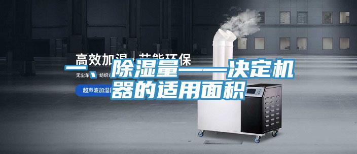 一、除湿量——决定机器的适用面积