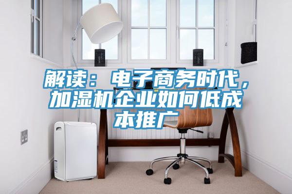 解读：电子商务时代，加湿机企业如何低成本推广