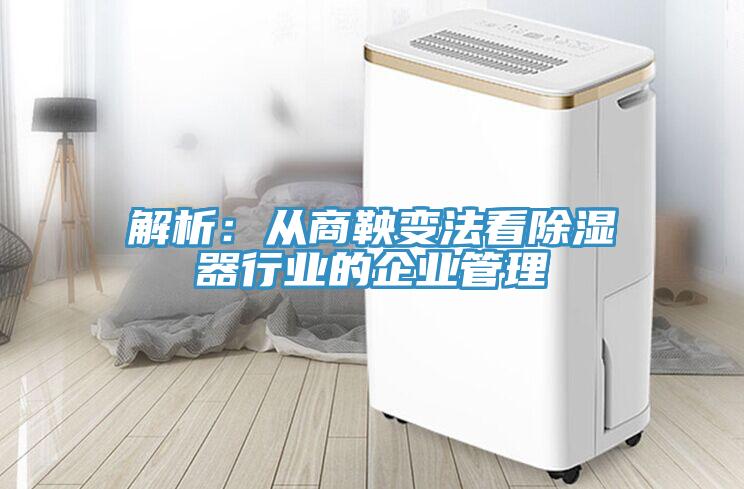 解析：从商鞅变法看除湿器行业的企业管理